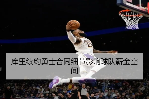 库里续约勇士合同细节影响球队薪金空间